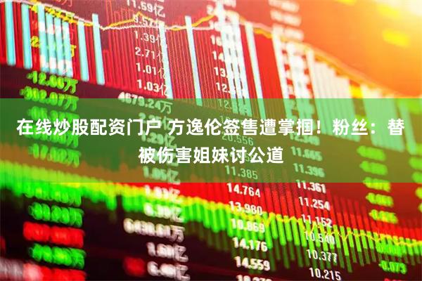 在线炒股配资门户 方逸伦签售遭掌掴！粉丝：替被伤害姐妹讨公道