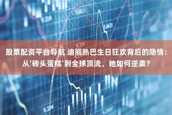 股票配资平台导航 迪丽热巴生日狂欢背后的隐情：从‘砖头蛋糕’到全球顶流，她如何逆袭？