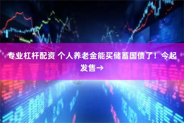 专业杠杆配资 个人养老金能买储蓄国债了！今起发售→