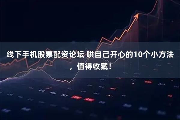 线下手机股票配资论坛 哄自己开心的10个小方法，值得收藏！