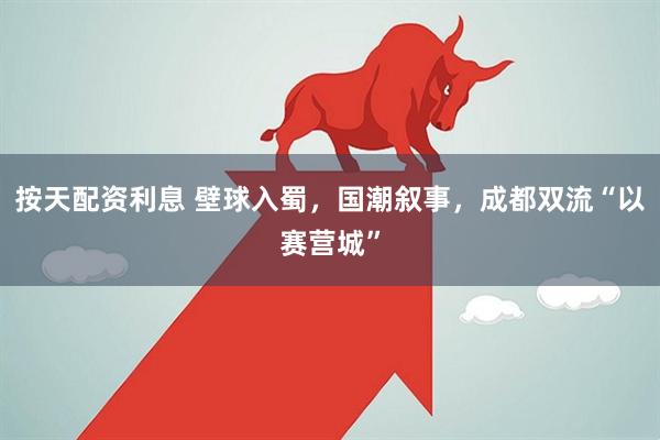 按天配资利息 壁球入蜀，国潮叙事，成都双流“以赛营城”