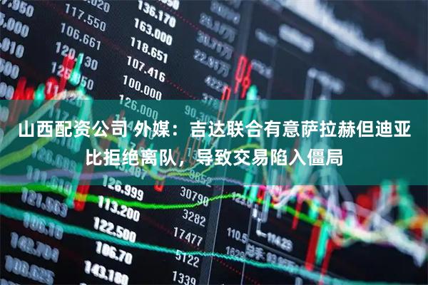 山西配资公司 外媒：吉达联合有意萨拉赫但迪亚比拒绝离队，导致交易陷入僵局