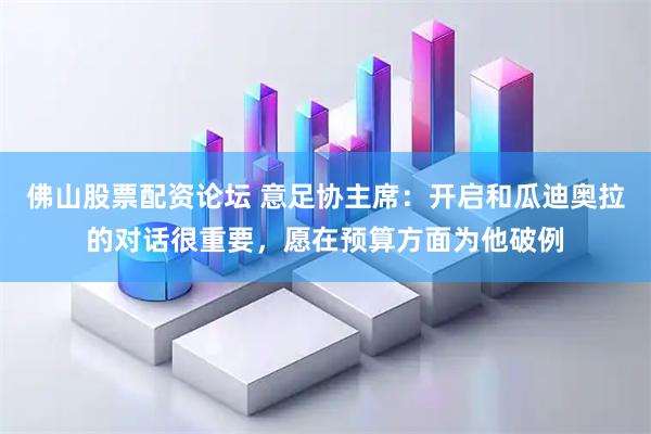 佛山股票配资论坛 意足协主席：开启和瓜迪奥拉的对话很重要，愿在预算方面为他破例