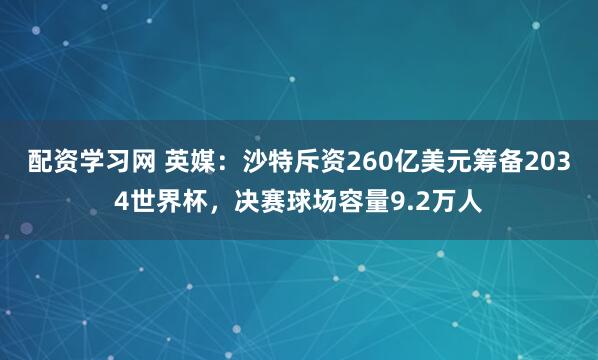 配资学习网 英媒：沙特斥资260亿美元筹备2034世界杯，决赛球场容量9.2万人