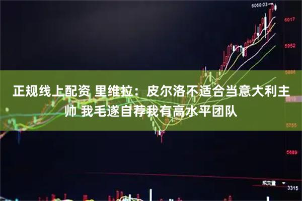 正规线上配资 里维拉:皮尔洛不适合当意大利主帅 我毛遂自荐我有高水平团队